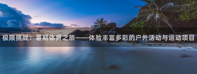 风速体育app下载安装最新版本：极限挑战：暑期体育之旅——体验丰富多彩的户外活动与运动项目