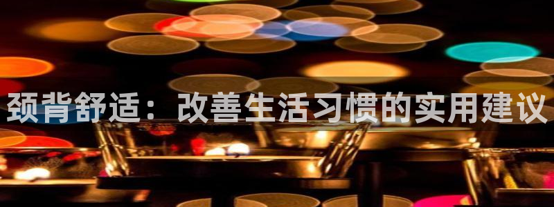 风速体育：颈背舒适：改善生活习惯的实用建议
