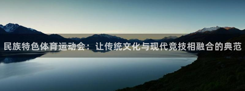 风速体育app下载安装最新版本：民族特色体育运动会：让传统文化与现代竞技相融合的典范