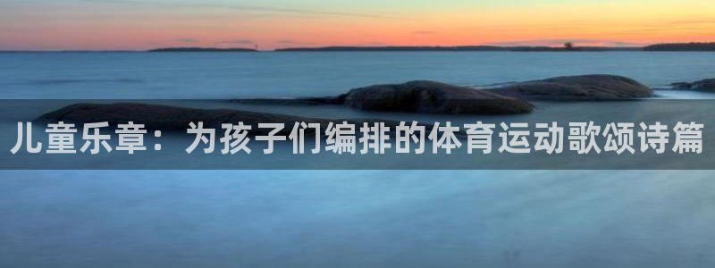 风速体育cba直播：儿童乐章：为孩子们编排的体育运动歌颂诗篇